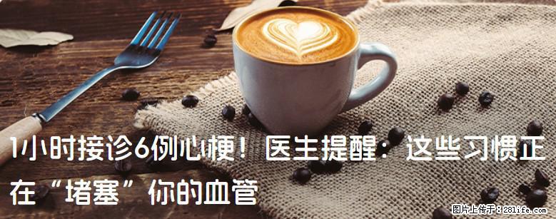 1小时接诊6例心梗！医生提醒：这些习惯正在“堵塞”你的血管 - 攀枝花生活资讯 - 攀枝花28生活网 panzhihua.28life.com